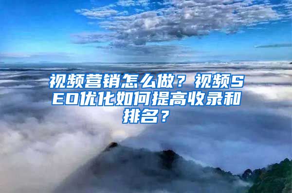 视频营销怎么做？视频SEO优化如何提高收录和排名？