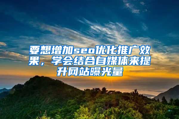 要想增加seo优化推广效果，学会结合自媒体来提升网站曝光量