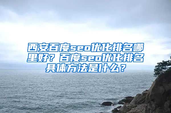 西安百度seo优化排名哪里好？百度seo优化排名具体方法是什么？