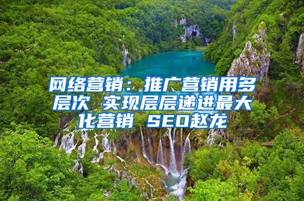 网络营销：推广营销用多层次 实现层层递进最大化营销 SEO赵龙