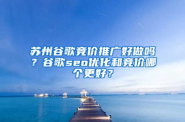 苏州谷歌竞价推广好做吗？谷歌seo优化和竞价哪个更好？