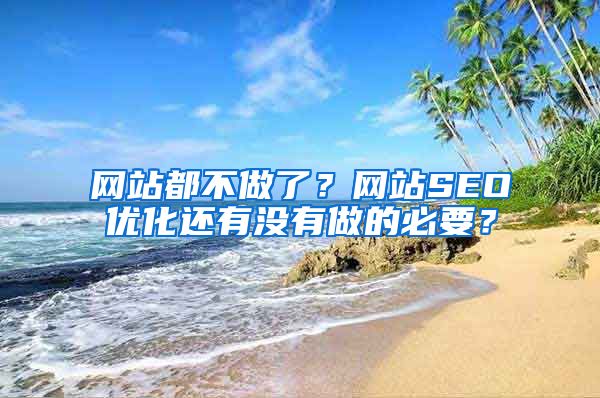 网站都不做了？网站SEO优化还有没有做的必要？