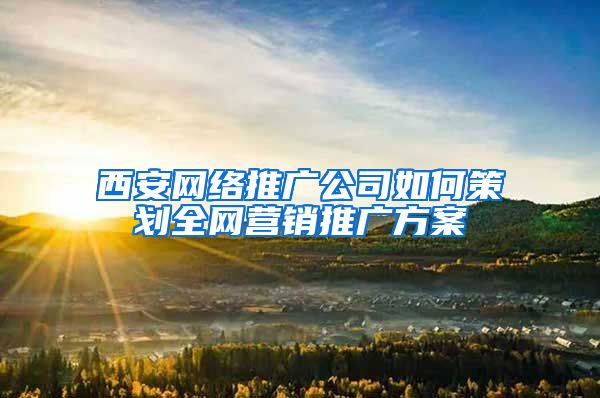 西安网络推广公司如何策划全网营销推广方案