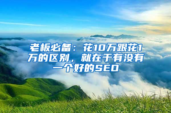 老板必备：花10万跟花1万的区别，就在于有没有一个好的SEO