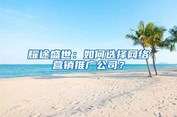耀途盛世：如何选择网络营销推广公司？