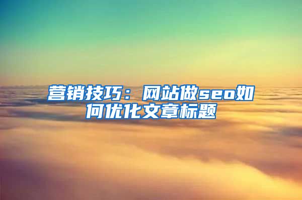 营销技巧：网站做seo如何优化文章标题