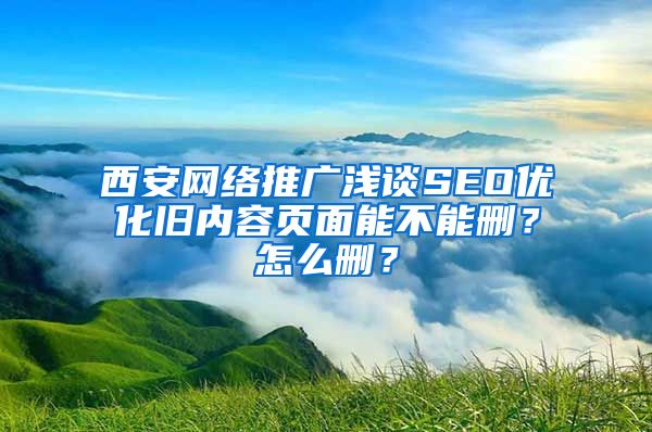 西安网络推广浅谈SEO优化旧内容页面能不能删？怎么删？