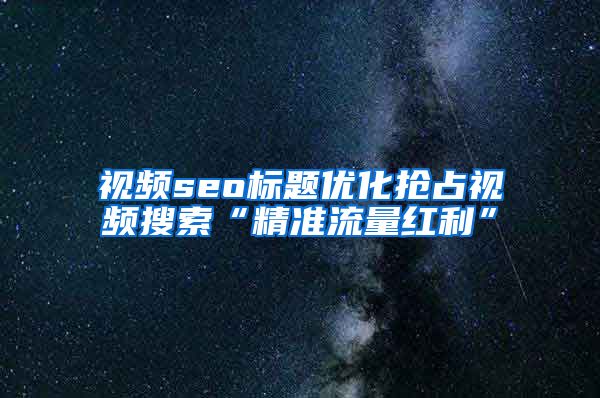 视频seo标题优化抢占视频搜索“精准流量红利”