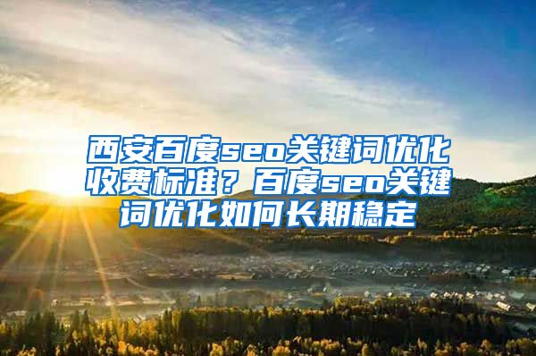 西安百度seo关键词优化收费标准？百度seo关键词优化如何长期稳定