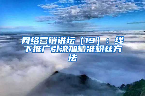 网络营销讲坛（19）：线下推广引流加精准粉丝方法