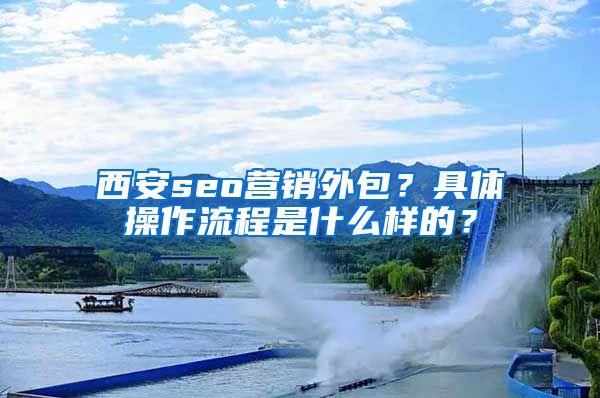 西安seo营销外包？具体操作流程是什么样的？