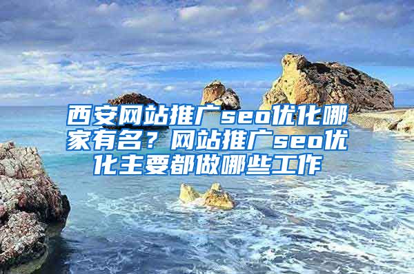 西安网站推广seo优化哪家有名？网站推广seo优化主要都做哪些工作