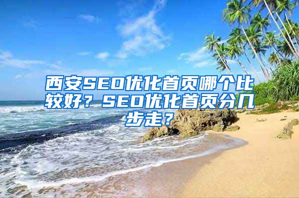 西安SEO优化首页哪个比较好？SEO优化首页分几步走？