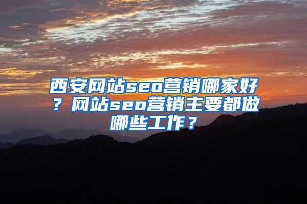 西安网站seo营销哪家好？网站seo营销主要都做哪些工作？