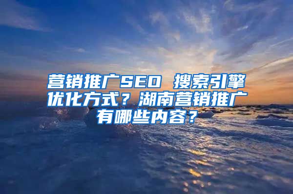 营销推广SEO 搜索引擎优化方式？湖南营销推广有哪些内容？