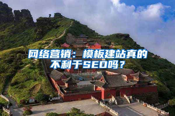 网络营销：模板建站真的不利于SEO吗？