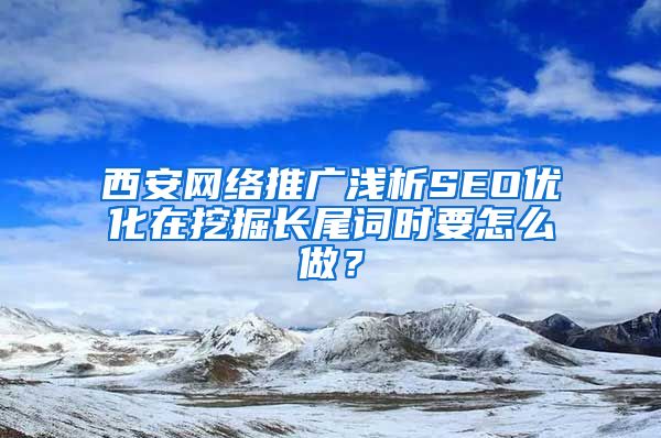 西安网络推广浅析SEO优化在挖掘长尾词时要怎么做？
