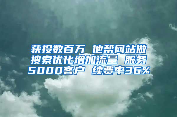 获投数百万 他帮网站做搜索优化增加流量 服务5000客户 续费率36%