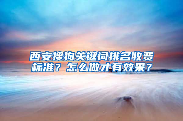 西安搜狗关键词排名收费标准？怎么做才有效果？