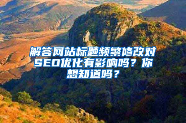 解答网站标题频繁修改对SEO优化有影响吗？你想知道吗？