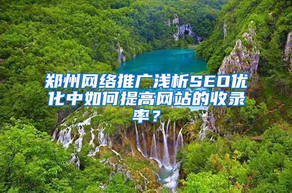 郑州网络推广浅析SEO优化中如何提高网站的收录率？