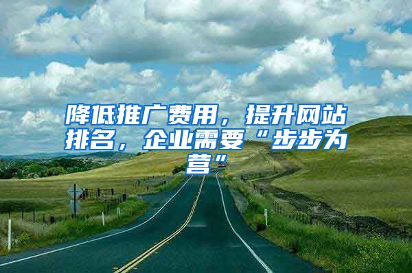 降低推广费用，提升网站排名，企业需要“步步为营”