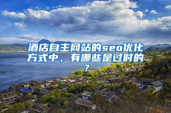 酒店自主网站的seo优化方式中，有哪些是过时的？