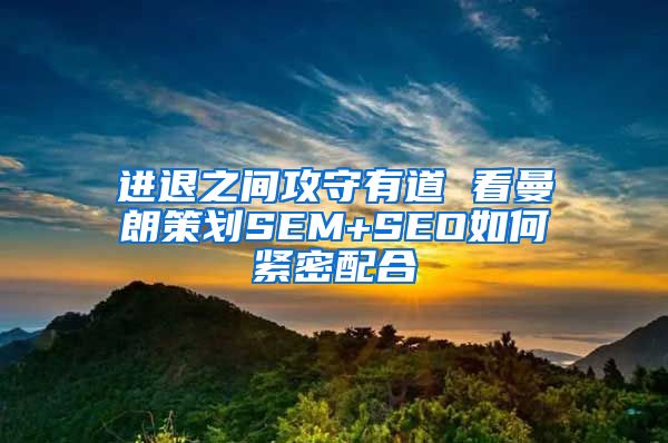 进退之间攻守有道 看曼朗策划SEM+SEO如何紧密配合