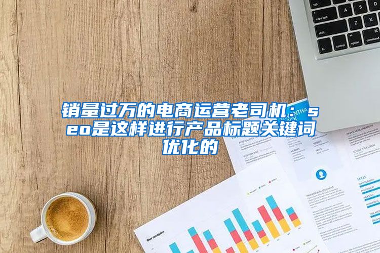 销量过万的电商运营老司机：seo是这样进行产品标题关键词优化的