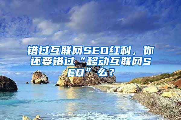 错过互联网SEO红利，你还要错过“移动互联网SEO”么？