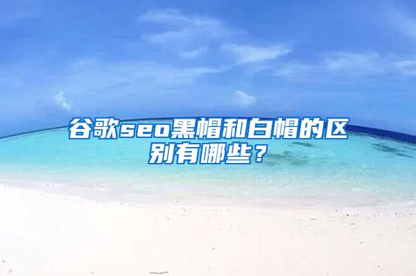 谷歌seo黑帽和白帽的区别有哪些？