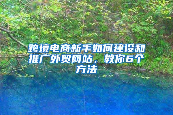 跨境电商新手如何建设和推广外贸网站，教你6个方法