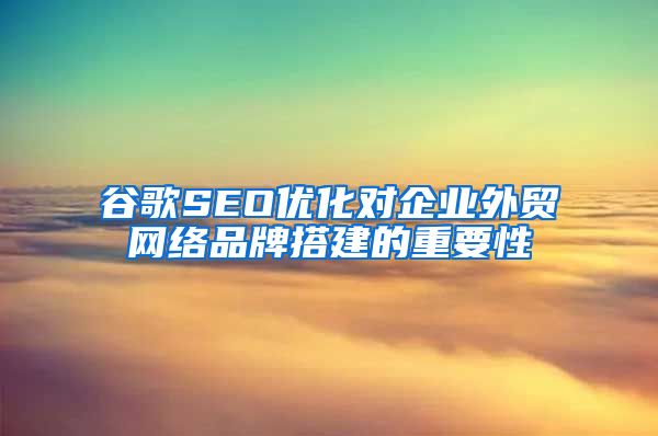 谷歌SEO优化对企业外贸网络品牌搭建的重要性
