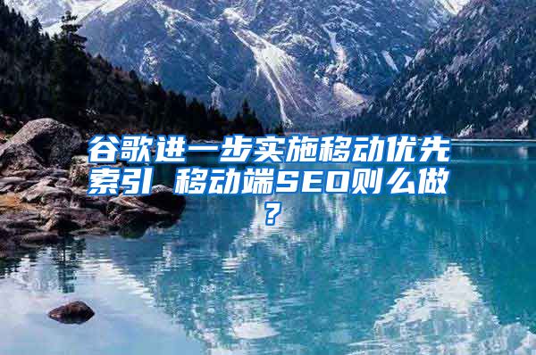 谷歌进一步实施移动优先索引 移动端SEO则么做？
