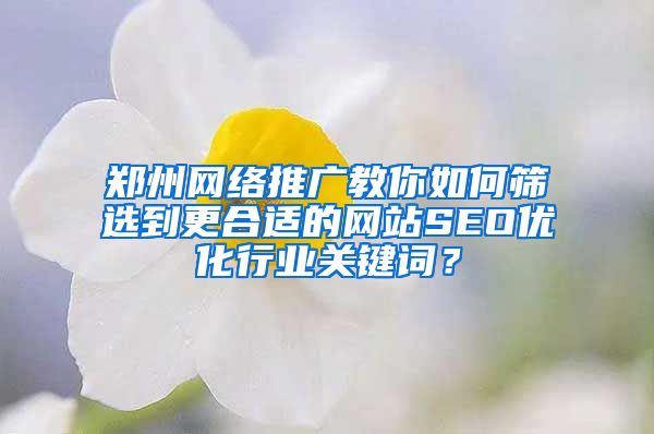 郑州网络推广教你如何筛选到更合适的网站SEO优化行业关键词？