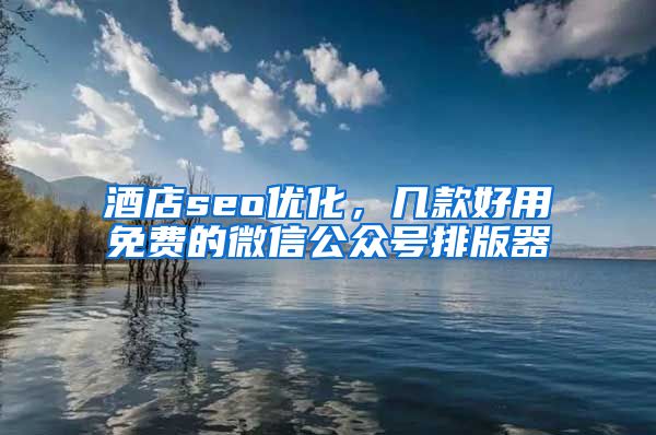 酒店seo优化，几款好用免费的微信公众号排版器