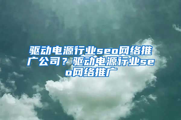 驱动电源行业seo网络推广公司？驱动电源行业seo网络推广