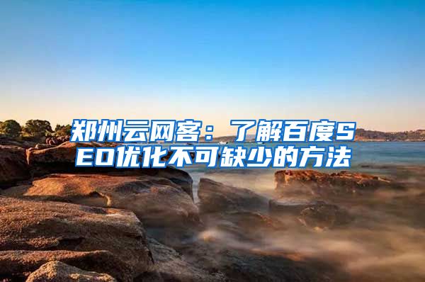 郑州云网客：了解百度SEO优化不可缺少的方法